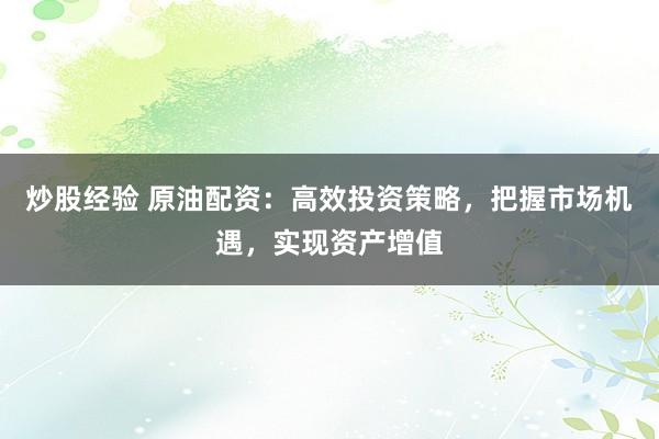 炒股经验 原油配资:高效投资策略,把握市场机遇,实现资产增值