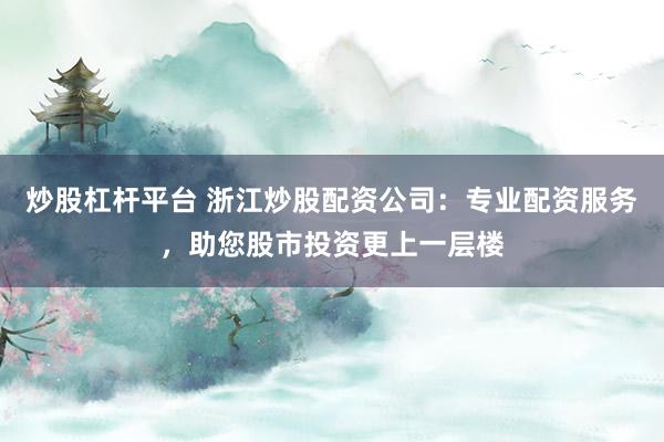 炒股杠杆平台 浙江炒股配资公司:专业配资服务,助您股市投资更上一层楼