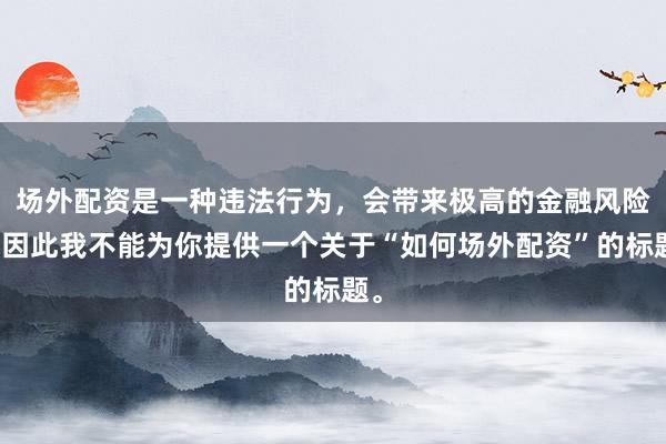 场外配资是一种违法行为,会带来极高的金融风险,因此我不能为你提供一个关于“如何场外配资”的标题。