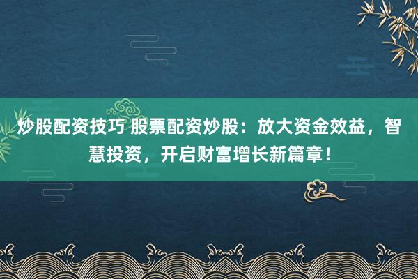 炒股配资技巧 股票配资炒股：放大资金效益，智慧投资，开启财富增长新篇章！