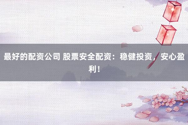 最好的配资公司 股票安全配资：稳健投资，安心盈利！