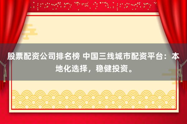 股票配资公司排名榜 中国三线城市配资平台：本地化选择，稳健投资。
