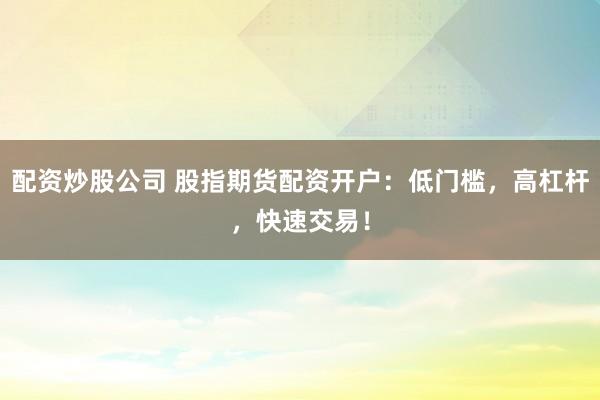 配资炒股公司 股指期货配资开户：低门槛，高杠杆，快速交易！