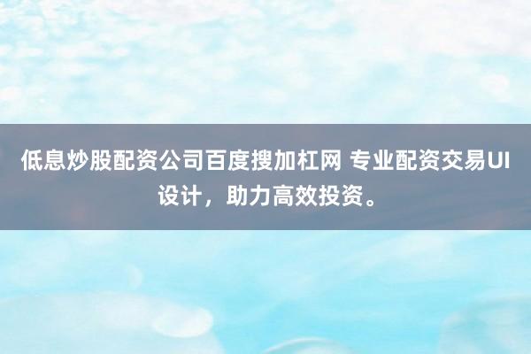 低息炒股配资公司百度搜加杠网 专业配资交易UI设计，助力高效投资。