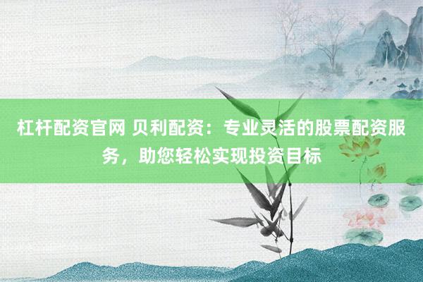 杠杆配资官网 贝利配资：专业灵活的股票配资服务，助您轻松实现投资目标