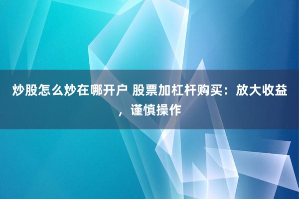 炒股怎么炒在哪开户 股票加杠杆购买：放大收益，谨慎操作