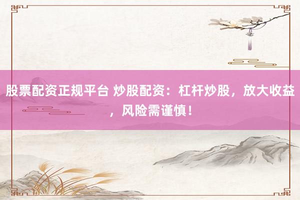 股票配资正规平台 炒股配资：杠杆炒股，放大收益，风险需谨慎！