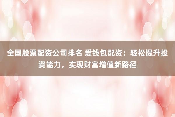 全国股票配资公司排名 爱钱包配资:轻松提升投资能力,实现财富增值新路径