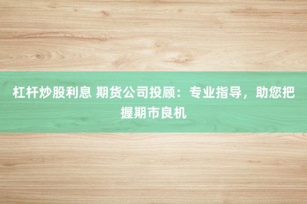 杠杆炒股利息 期货公司投顾：专业指导，助您把握期市良机