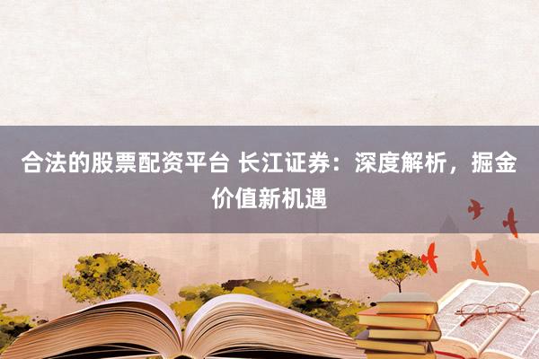 合法的股票配资平台 长江证券：深度解析，掘金价值新机遇