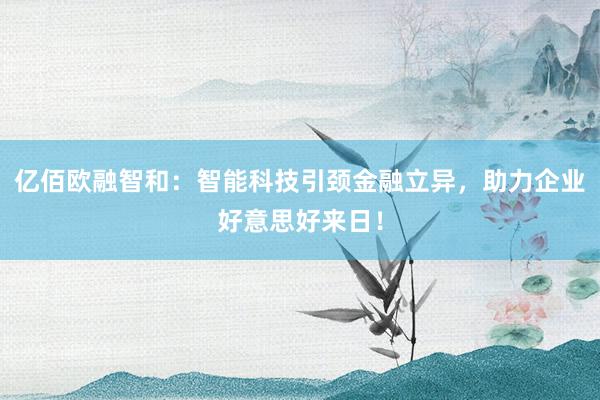亿佰欧融智和：智能科技引颈金融立异，助力企业好意思好来日！