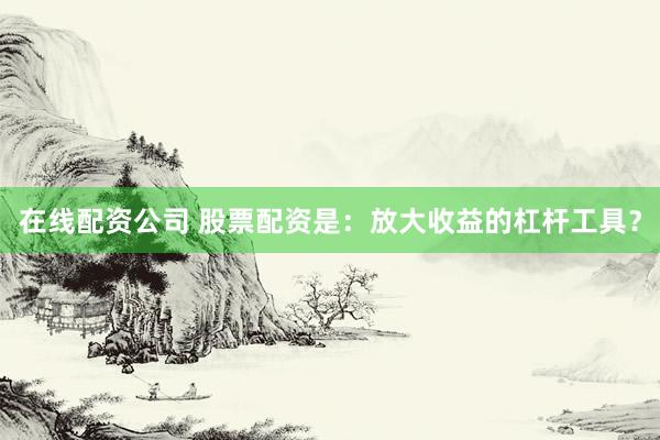 在线配资公司 股票配资是：放大收益的杠杆工具？