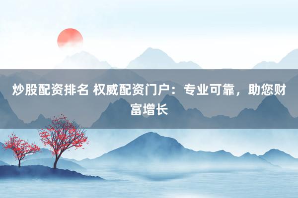 炒股配资排名 权威配资门户：专业可靠，助您财富增长