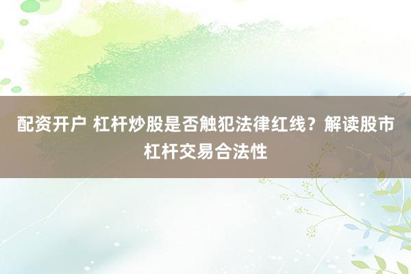 配资开户 杠杆炒股是否触犯法律红线？解读股市杠杆交易合法性