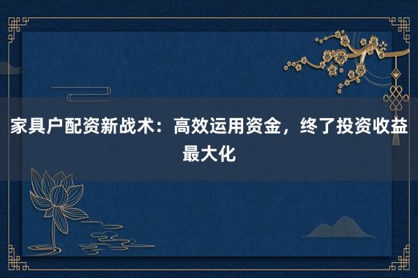家具户配资新战术:高效运用资金,终了投资收益最大化