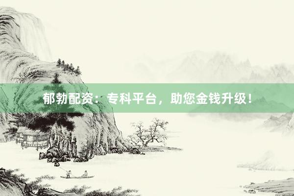 郁勃配资:专科平台,助您金钱升级!