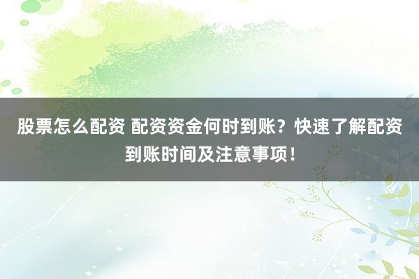 股票怎么配资 配资资金何时到账？快速了解配资到账时间及注意事项！