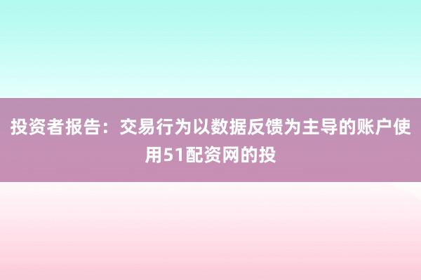 投资者报告：交易行为以数据反馈为主导的账户使用51配资网的投