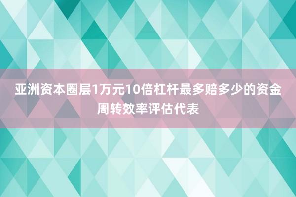 亚洲资本圈层1万元10倍杠杆最多赔多少的资金周转效率评估代表