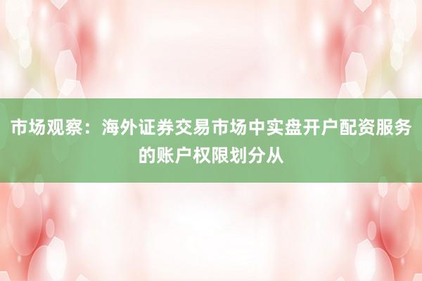 市场观察:海外证券交易市场中实盘开户配资服务的账户权限划分从