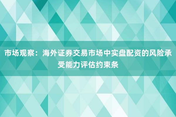 市场观察:海外证券交易市场中实盘配资的风险承受能力评估约束条