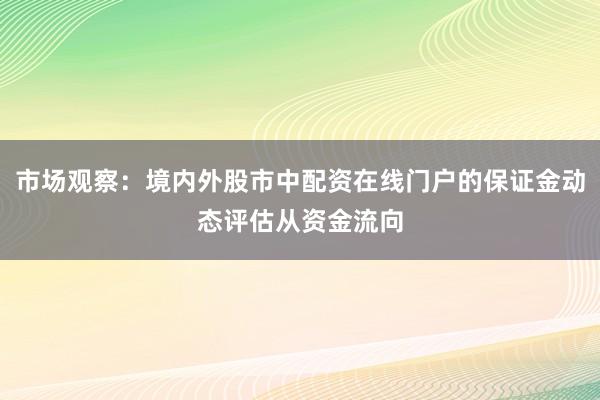 市场观察:境内外股市中配资在线门户的保证金动态评估从资金流向