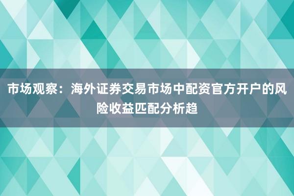 市场观察:海外证券交易市场中配资官方开户的风险收益匹配分析趋