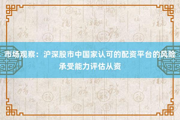 市场观察：沪深股市中国家认可的配资平台的风险承受能力评估从资