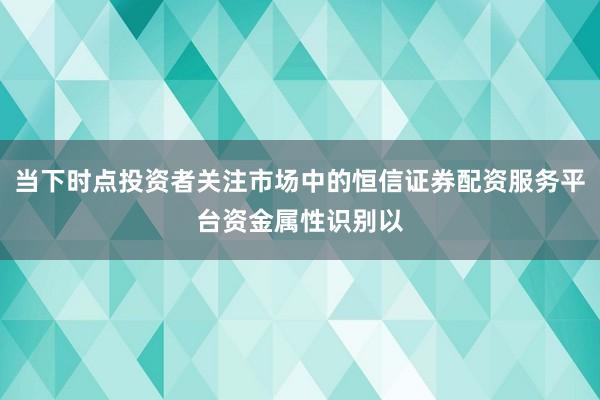 当下时点投资者关注市场中的恒信证券配资服务平台资金属性识别以