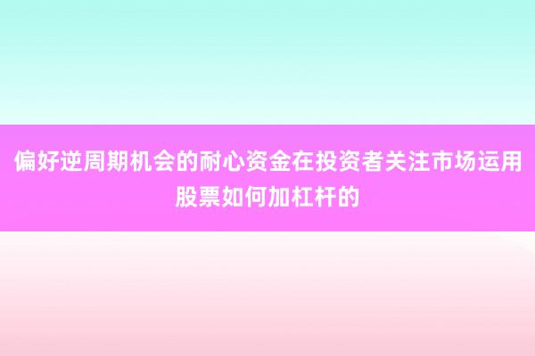 偏好逆周期机会的耐心资金在投资者关注市场运用股票如何加杠杆的