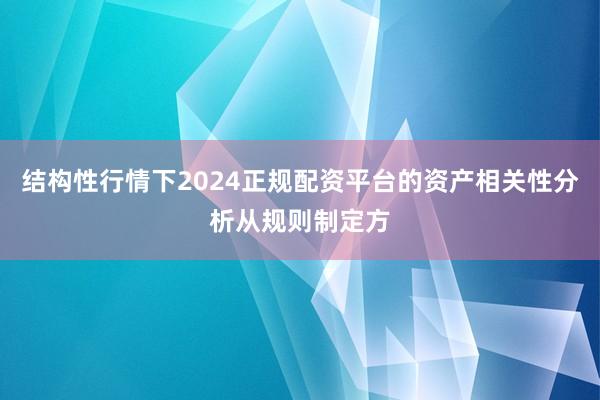 结构性行情下2024正规配资平台的资产相关性分析从规则制定方
