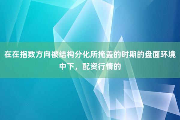 在在指数方向被结构分化所掩盖的时期的盘面环境中下,配资行情的
