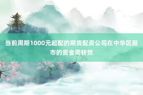 当前周期1000元起配的期货配资公司在中华区股市的资金周转效