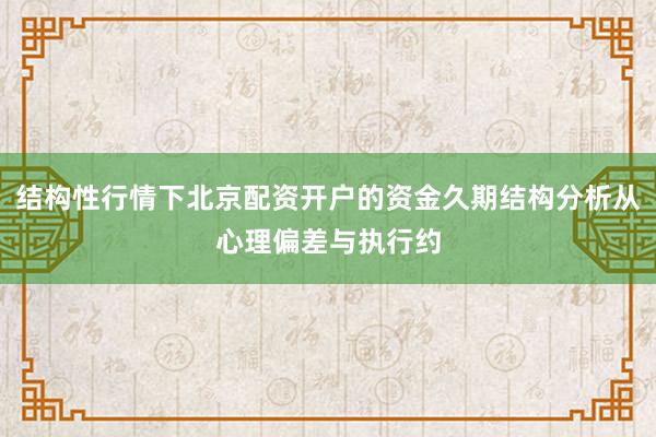 结构性行情下北京配资开户的资金久期结构分析从心理偏差与执行约