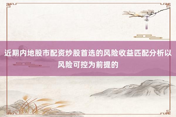 近期内地股市配资炒股首选的风险收益匹配分析以风险可控为前提的