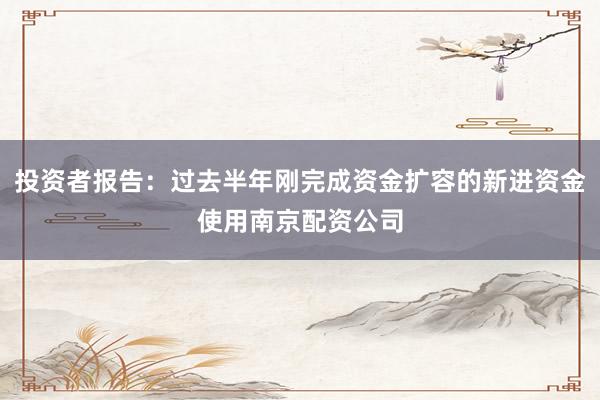 投资者报告：过去半年刚完成资金扩容的新进资金使用南京配资公司
