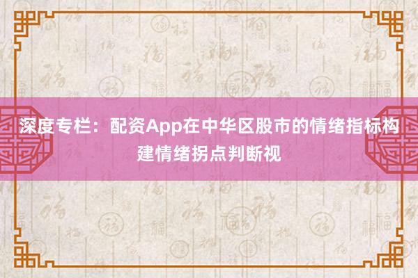 深度专栏：配资App在中华区股市的情绪指标构建情绪拐点判断视