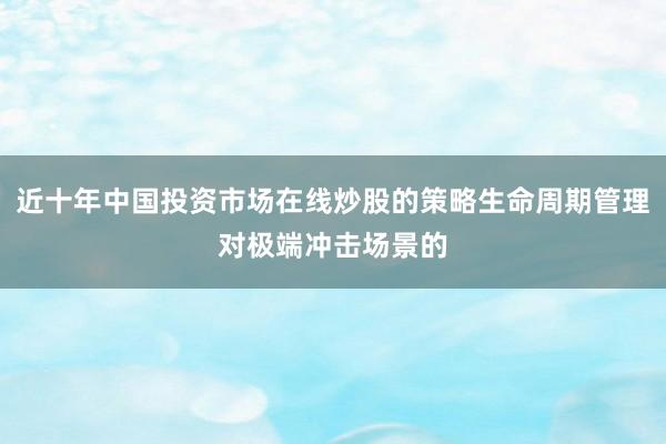 近十年中国投资市场在线炒股的策略生命周期管理对极端冲击场景的