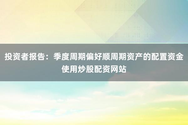 投资者报告：季度周期偏好顺周期资产的配置资金使用炒股配资网站