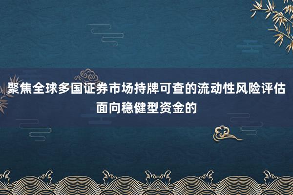 聚焦全球多国证券市场持牌可查的流动性风险评估面向稳健型资金的