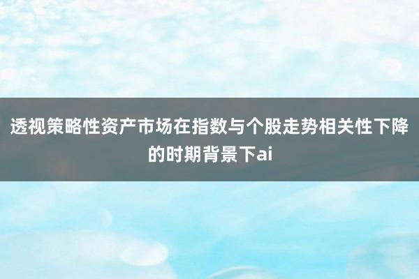 透视策略性资产市场在指数与个股走势相关性下降的时期背景下ai