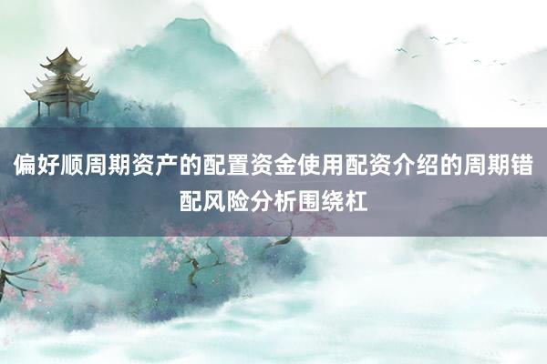 偏好顺周期资产的配置资金使用配资介绍的周期错配风险分析围绕杠
