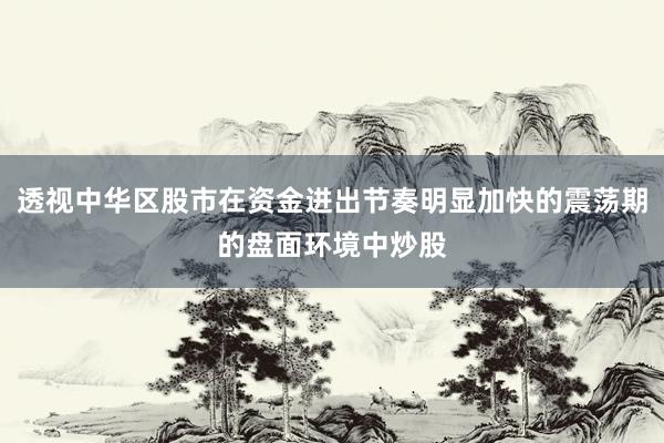 透视中华区股市在资金进出节奏明显加快的震荡期的盘面环境中炒股