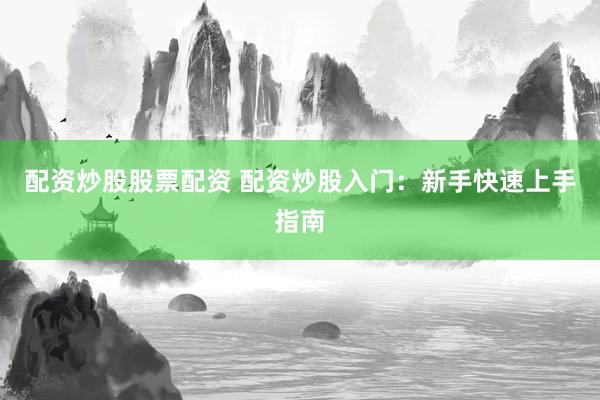 配资炒股股票配资 配资炒股入门：新手快速上手指南