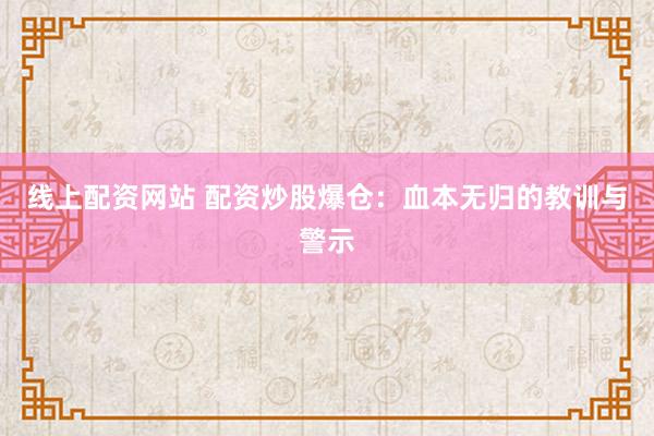 线上配资网站 配资炒股爆仓：血本无归的教训与警示