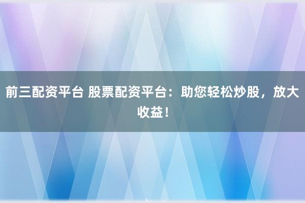前三配资平台 股票配资平台：助您轻松炒股，放大收益！