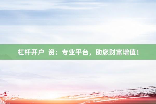 杠杆开户  资：专业平台，助您财富增值！