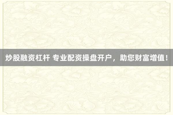 炒股融资杠杆 专业配资操盘开户，助您财富增值！