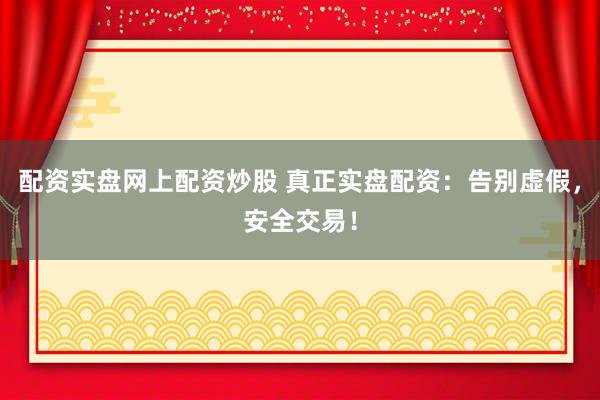 配资实盘网上配资炒股 真正实盘配资：告别虚假，安全交易！