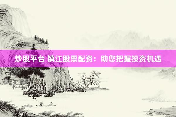 炒股平台 镇江股票配资：助您把握投资机遇